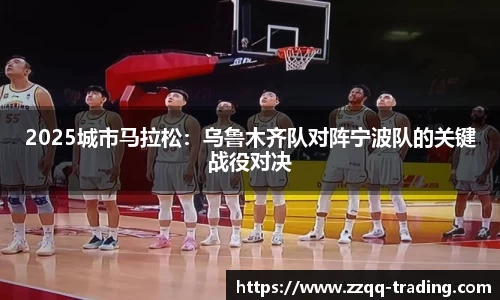 2025城市马拉松：乌鲁木齐队对阵宁波队的关键战役对决