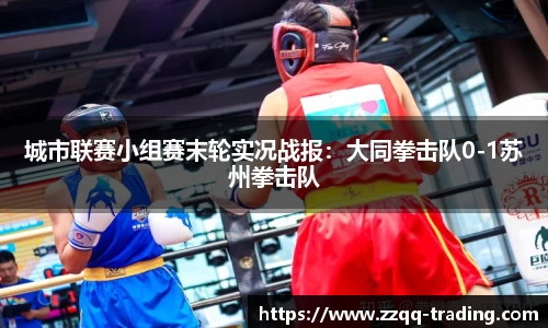 城市联赛小组赛末轮实况战报：大同拳击队0-1苏州拳击队