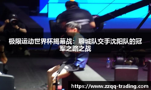 极限运动世界杯揭幕战：聊城队交手沈阳队的冠军之路之战