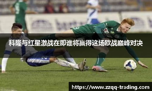 科隆与红星激战在即谁将赢得这场欧战巅峰对决